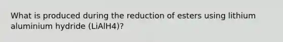 What is produced during the reduction of esters using lithium aluminium hydride (LiAlH4)?