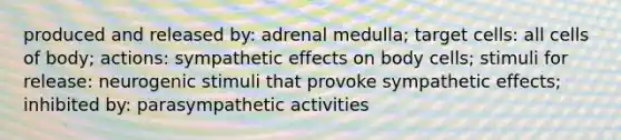 produced and released by: adrenal medulla; target cells: all cells of body; actions: sympathetic effects on body cells; stimuli for release: neurogenic stimuli that provoke sympathetic effects; inhibited by: parasympathetic activities