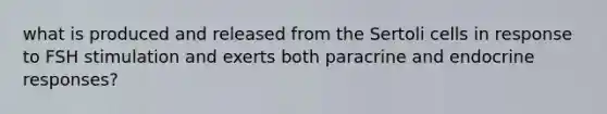 what is produced and released from the Sertoli cells in response to FSH stimulation and exerts both paracrine and endocrine responses?