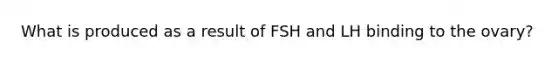 What is produced as a result of FSH and LH binding to the ovary?