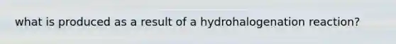 what is produced as a result of a hydrohalogenation reaction?