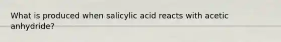 What is produced when salicylic acid reacts with acetic anhydride?