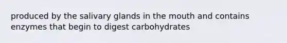 produced by the salivary glands in <a href='https://www.questionai.com/knowledge/krBoWYDU6j-the-mouth' class='anchor-knowledge'>the mouth</a> and contains enzymes that begin to digest carbohydrates