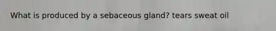 What is produced by a sebaceous gland? tears sweat oil