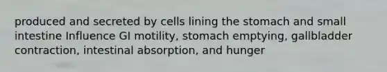 produced and secreted by cells lining the stomach and small intestine Influence GI motility, stomach emptying, gallbladder contraction, intestinal absorption, and hunger