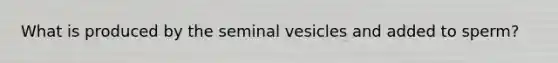 What is produced by the seminal vesicles and added to sperm?