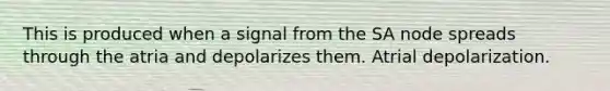 This is produced when a signal from the SA node spreads through the atria and depolarizes them. Atrial depolarization.