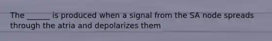 The ______ is produced when a signal from the SA node spreads through the atria and depolarizes them