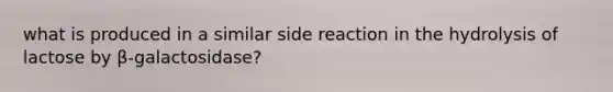 what is produced in a similar side reaction in the hydrolysis of lactose by β-galactosidase?