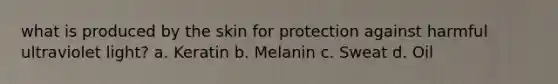 what is produced by the skin for protection against harmful ultraviolet light? a. Keratin b. Melanin c. Sweat d. Oil