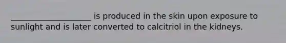 ____________________ is produced in the skin upon exposure to sunlight and is later converted to calcitriol in the kidneys.