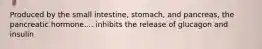 Produced by the small intestine, stomach, and pancreas, the pancreatic hormone.... inhibits the release of glucagon and insulin