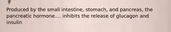 Produced by the small intestine, stomach, and pancreas, the pancreatic hormone.... inhibits the release of glucagon and insulin