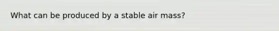 What can be produced by a stable air mass?