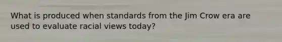 What is produced when standards from the Jim Crow era are used to evaluate racial views today?