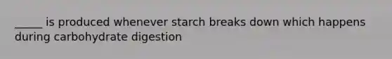 _____ is produced whenever starch breaks down which happens during carbohydrate digestion