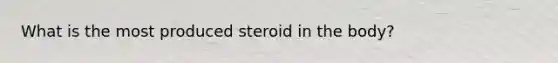 What is the most produced steroid in the body?