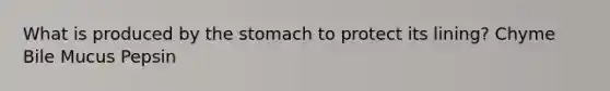 What is produced by the stomach to protect its lining? Chyme Bile Mucus Pepsin