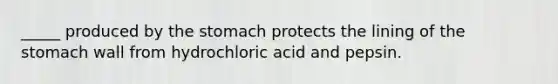 _____ produced by the stomach protects the lining of the stomach wall from hydrochloric acid and pepsin.