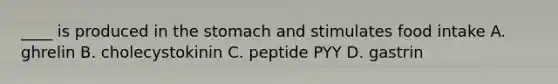 ____ is produced in the stomach and stimulates food intake A. ghrelin B. cholecystokinin C. peptide PYY D. gastrin