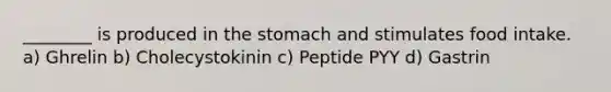 ________ is produced in the stomach and stimulates food intake. a) Ghrelin b) Cholecystokinin c) Peptide PYY d) Gastrin