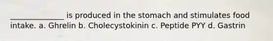 ______________ is produced in the stomach and stimulates food intake. a. Ghrelin b. Cholecystokinin c. Peptide PYY d. Gastrin