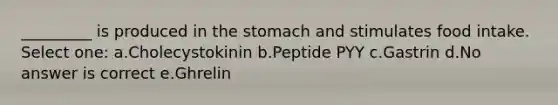 _________ is produced in the stomach and stimulates food intake. Select one: a.Cholecystokinin b.Peptide PYY c.Gastrin d.No answer is correct e.Ghrelin