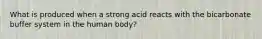 What is produced when a strong acid reacts with the bicarbonate buffer system in the human body?