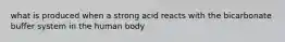 what is produced when a strong acid reacts with the bicarbonate buffer system in the human body