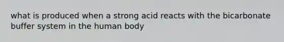 what is produced when a strong acid reacts with the bicarbonate buffer system in the human body