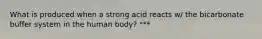 What is produced when a strong acid reacts w/ the bicarbonate buffer system in the human body? ***