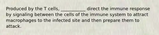 Produced by the T cells, ___________ direct the immune response by signaling between the cells of the immune system to attract macrophages to the infected site and then prepare them to attack.