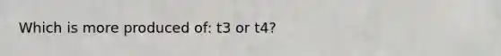 Which is more produced of: t3 or t4?