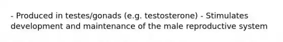 - Produced in testes/gonads (e.g. testosterone) - Stimulates development and maintenance of the male reproductive system