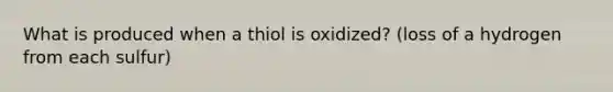 What is produced when a thiol is oxidized? (loss of a hydrogen from each sulfur)