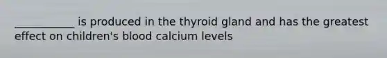 ___________ is produced in the thyroid gland and has the greatest effect on children's blood calcium levels