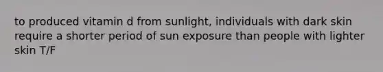 to produced vitamin d from sunlight, individuals with dark skin require a shorter period of sun exposure than people with lighter skin T/F