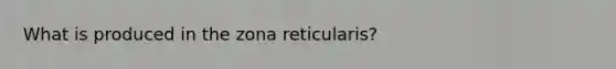 What is produced in the zona reticularis?