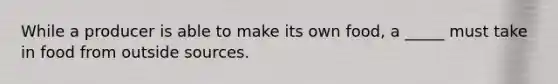 While a producer is able to make its own food, a _____ must take in food from outside sources.