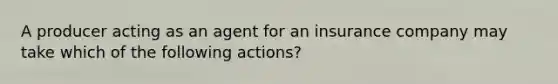 A producer acting as an agent for an insurance company may take which of the following actions?