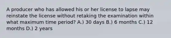 A producer who has allowed his or her license to lapse may reinstate the license without retaking the examination within what maximum time period? A.) 30 days B.) 6 months C.) 12 months D.) 2 years