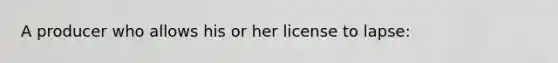 A producer who allows his or her license to lapse: