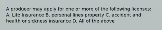 A producer may apply for one or more of the following licenses: A. Life Insurance B. personal lines property C. accident and health or sickness insurance D. All of the above