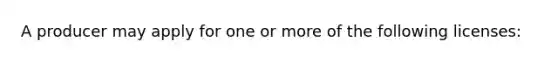 A producer may apply for one or more of the following licenses: