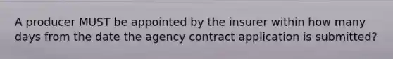 A producer MUST be appointed by the insurer within how many days from the date the agency contract application is submitted?