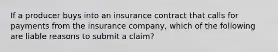 If a producer buys into an insurance contract that calls for payments from the insurance company, which of the following are liable reasons to submit a claim?