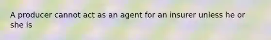 A producer cannot act as an agent for an insurer unless he or she is