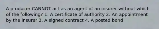 A producer CANNOT act as an agent of an insurer without which of the following? 1. A certificate of authority 2. An appointment by the insurer 3. A signed contract 4. A posted bond