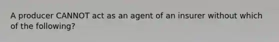 A producer CANNOT act as an agent of an insurer without which of the following?