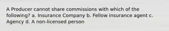 A Producer cannot share commissions with which of the following? a. Insurance Company b. Fellow insurance agent c. Agency d. A non-licensed person